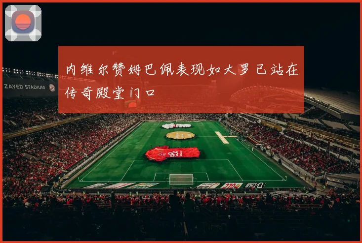 内维尔赞姆巴佩表现如大罗已站在传奇殿堂门口