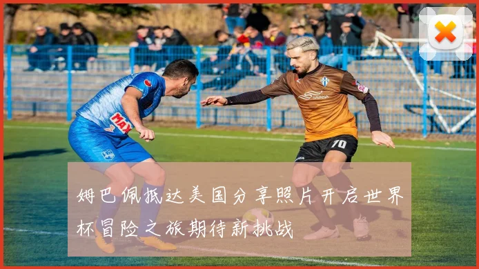 姆巴佩抵达美国分享照片开启世界杯冒险之旅期待新挑战