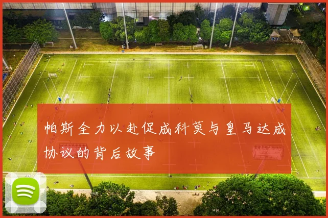 帕斯全力以赴促成科莫与皇马达成协议的背后故事