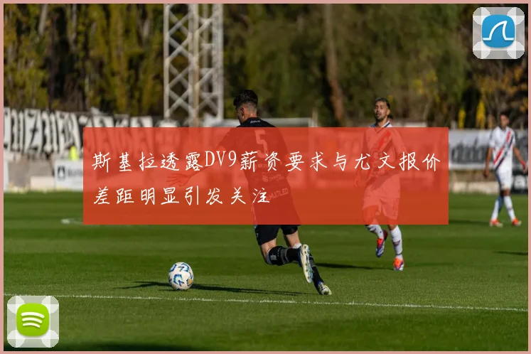 斯基拉透露DV9薪资要求与尤文报价差距明显引发关注