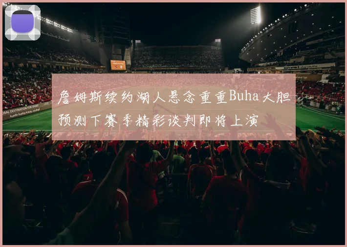 詹姆斯续约湖人悬念重重Buha大胆预测下赛季精彩谈判即将上演