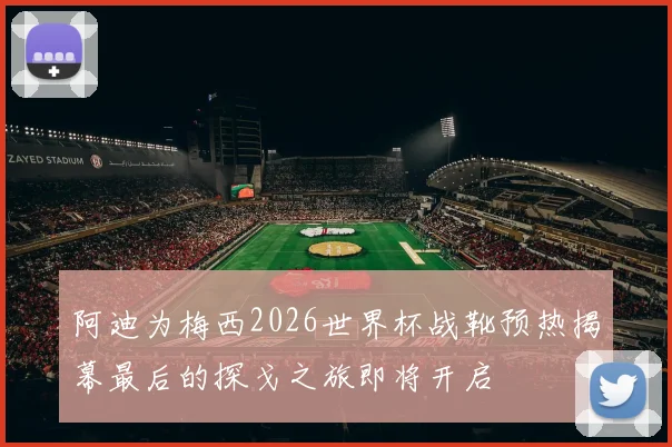 阿迪为梅西2026世界杯战靴预热揭幕最后的探戈之旅即将开启
