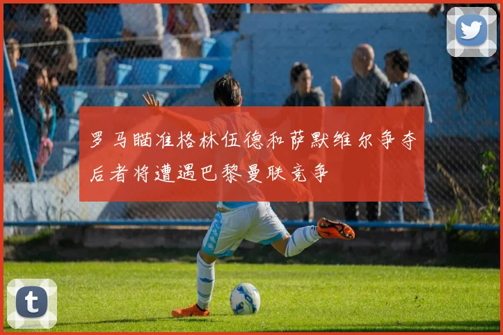 罗马瞄准格林伍德和萨默维尔争夺后者将遭遇巴黎曼联竞争