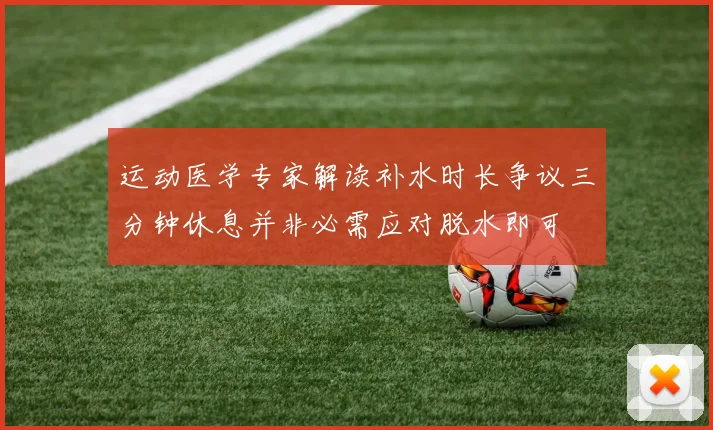 运动医学专家解读补水时长争议三分钟休息并非必需应对脱水即可