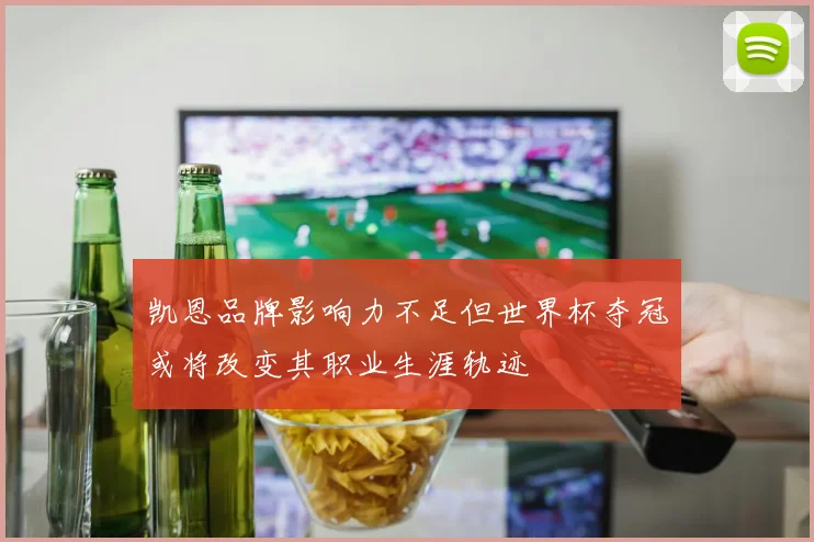 凯恩品牌影响力不足但世界杯夺冠或将改变其职业生涯轨迹