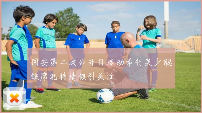 国安第二次公开日活动举行吴少聪缺席孔特请假引关注