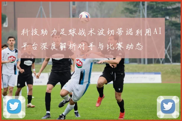 科技助力足球战术波切蒂诺利用AI平台深度解析对手与比赛动态