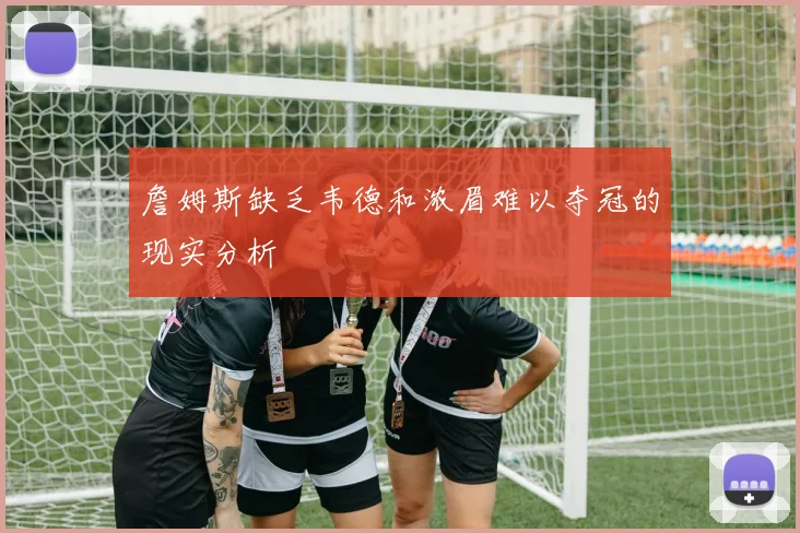 詹姆斯缺乏韦德和浓眉难以夺冠的现实分析