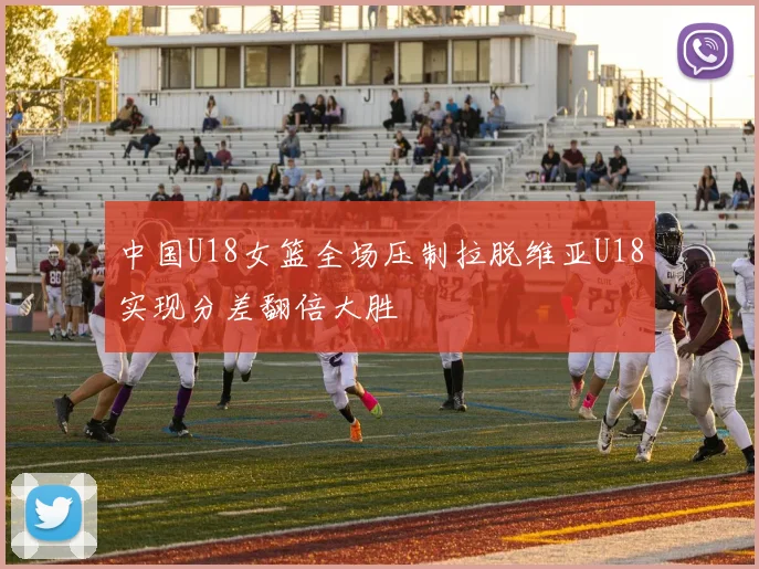 中国U18女篮全场压制拉脱维亚U18实现分差翻倍大胜