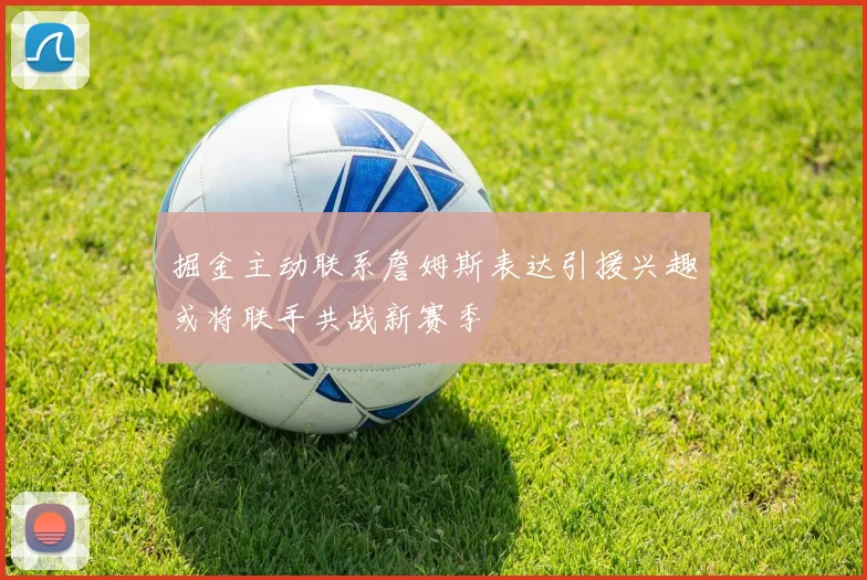 掘金主动联系詹姆斯表达引援兴趣或将联手共战新赛季