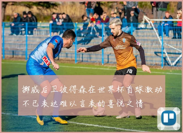 挪威后卫彼得森在世界杯首球激动不已表达难以言表的喜悦之情