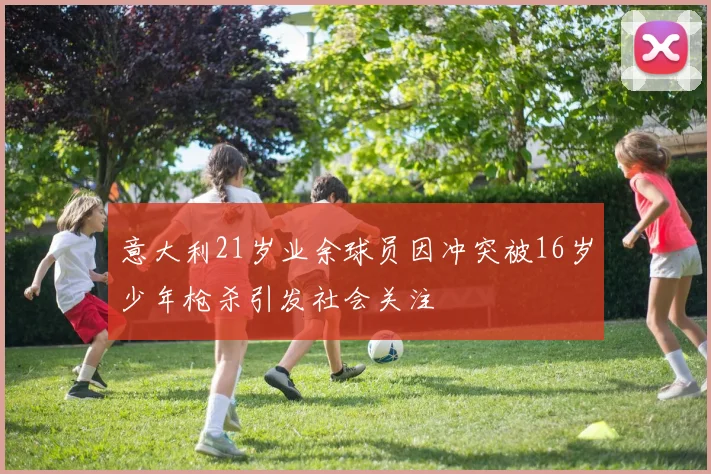 意大利21岁业余球员因冲突被16岁少年枪杀引发社会关注
