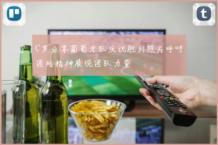 C罗分享葡萄牙队庆祝胜利照片呼吁团结精神展现团队力量