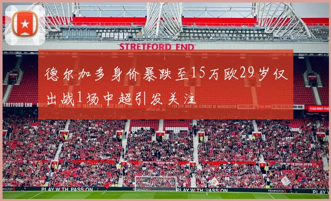 德尔加多身价暴跌至15万欧29岁仅出战1场中超引发关注