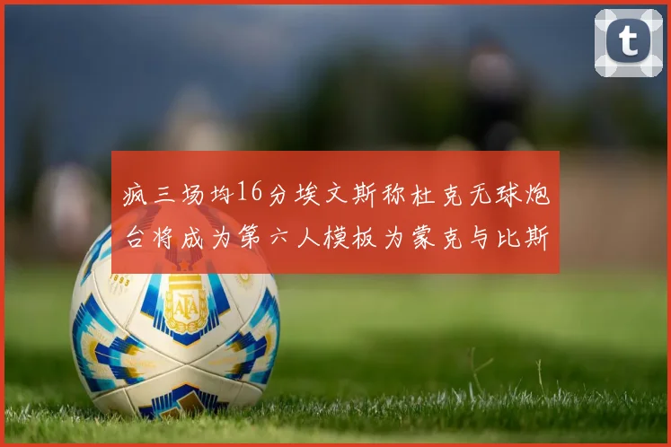疯三场均16分埃文斯称杜克无球炮台将成为第六人模板为蒙克与比斯利