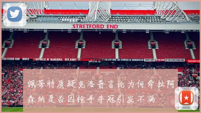 佩蒂特质疑克洛普言论为何牵扯阿森纳是否因枪手夺冠引发不满