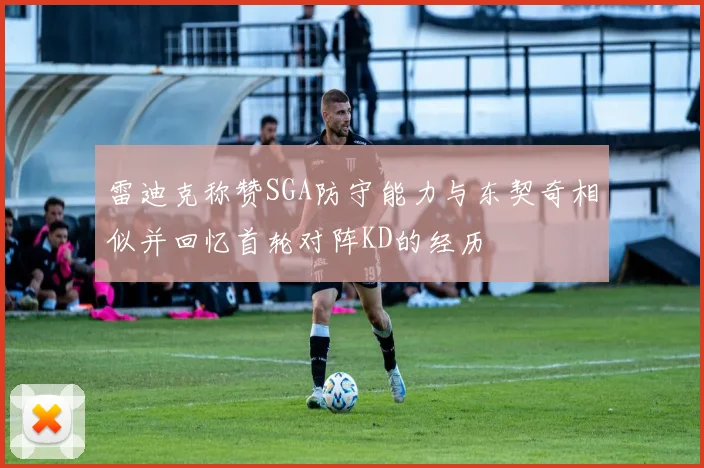 雷迪克称赞SGA防守能力与东契奇相似并回忆首轮对阵KD的经历