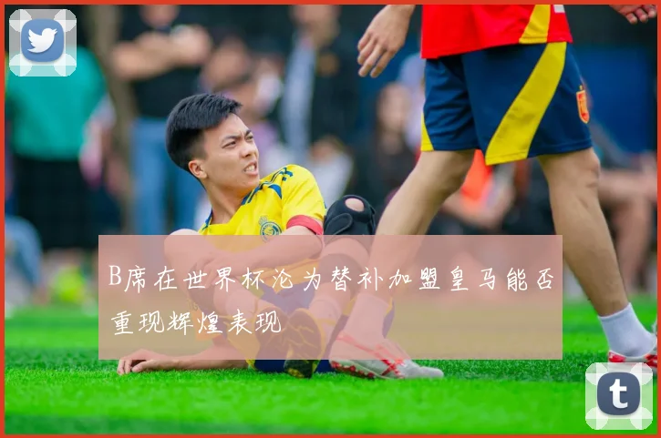 B席在世界杯沦为替补加盟皇马能否重现辉煌表现