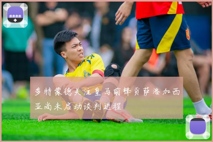 多特蒙德关注皇马前锋贡萨洛加西亚尚未启动谈判进程