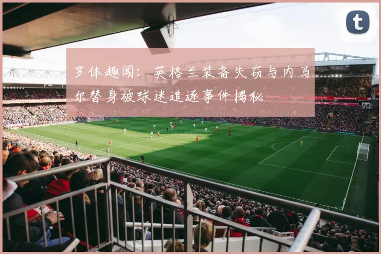 罗体趣闻：英格兰装备失窃与内马尔替身被球迷追逐事件揭秘