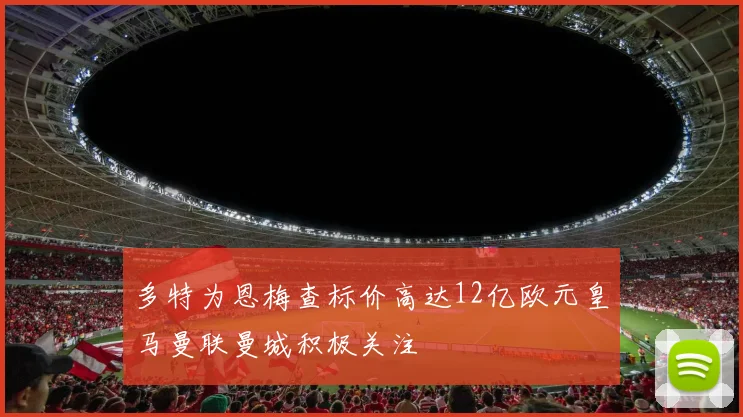 多特为恩梅查标价高达12亿欧元皇马曼联曼城积极关注