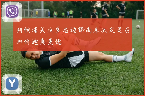 利物浦关注多名边锋尚未决定是否加价迪奥曼德