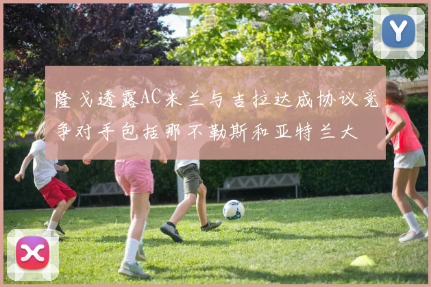 隆戈透露AC米兰与吉拉达成协议竞争对手包括那不勒斯和亚特兰大