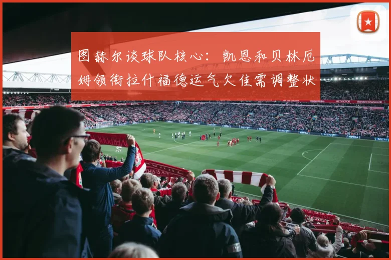 图赫尔谈球队核心：凯恩和贝林厄姆领衔拉什福德运气欠佳需调整状态