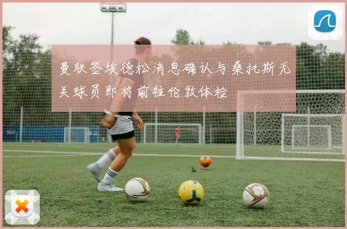 曼联签埃德松消息确认与桑托斯无关球员即将前往伦敦体检