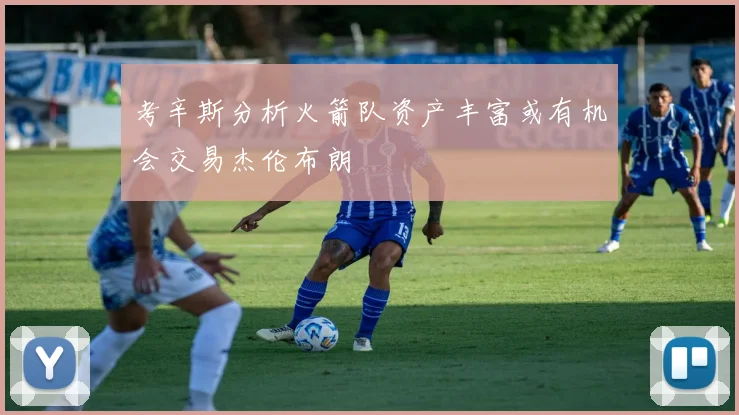 考辛斯分析火箭队资产丰富或有机会交易杰伦布朗