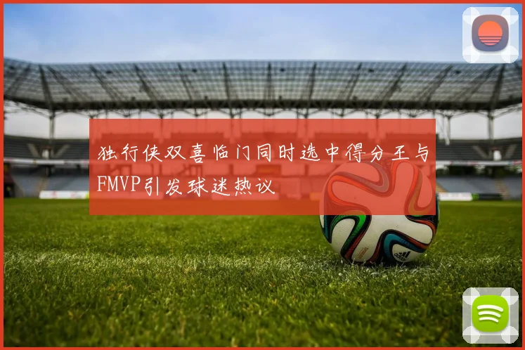 独行侠双喜临门同时选中得分王与FMVP引发球迷热议