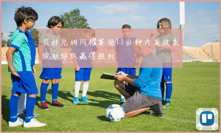 贝林厄姆闪耀赛场11分钟内高效表现助球队赢得胜利