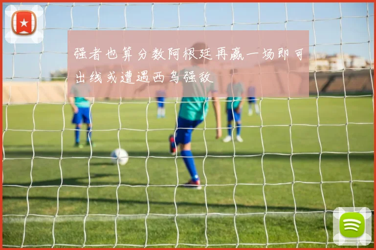 强者也算分数阿根廷再赢一场即可出线或遭遇西乌强敌