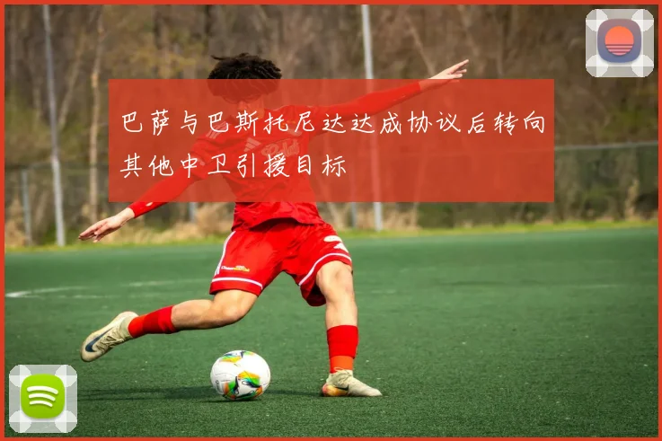 巴萨与巴斯托尼达达成协议后转向其他中卫引援目标
