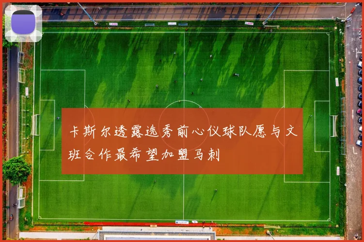 卡斯尔透露选秀前心仪球队愿与文班合作最希望加盟马刺