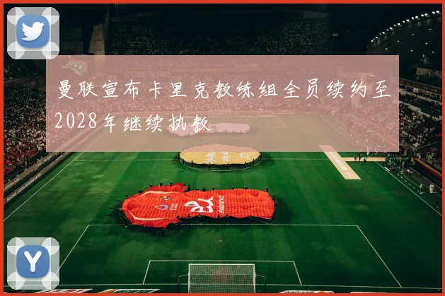 曼联宣布卡里克教练组全员续约至2028年继续执教