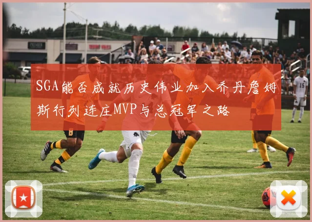 SGA能否成就历史伟业加入乔丹詹姆斯行列连庄MVP与总冠军之路