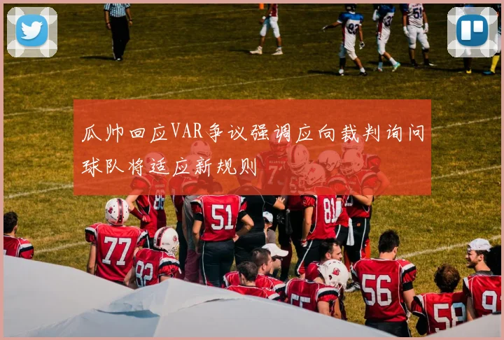 瓜帅回应VAR争议强调应向裁判询问球队将适应新规则