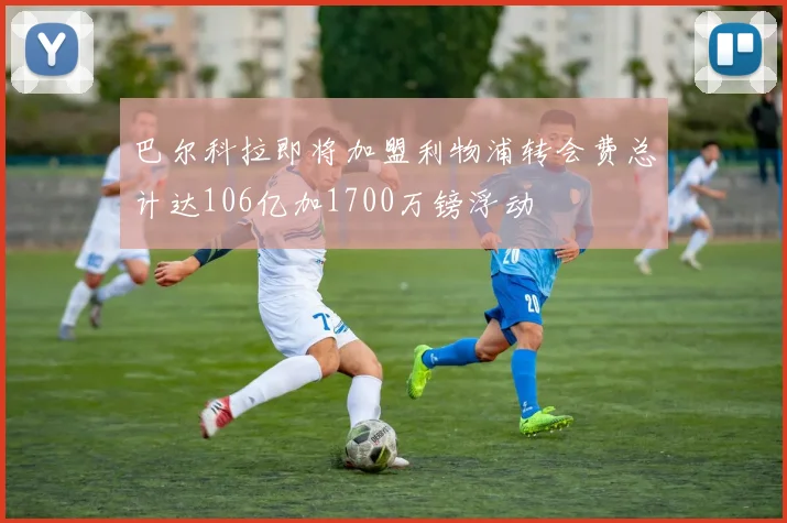 巴尔科拉即将加盟利物浦转会费总计达106亿加1700万镑浮动