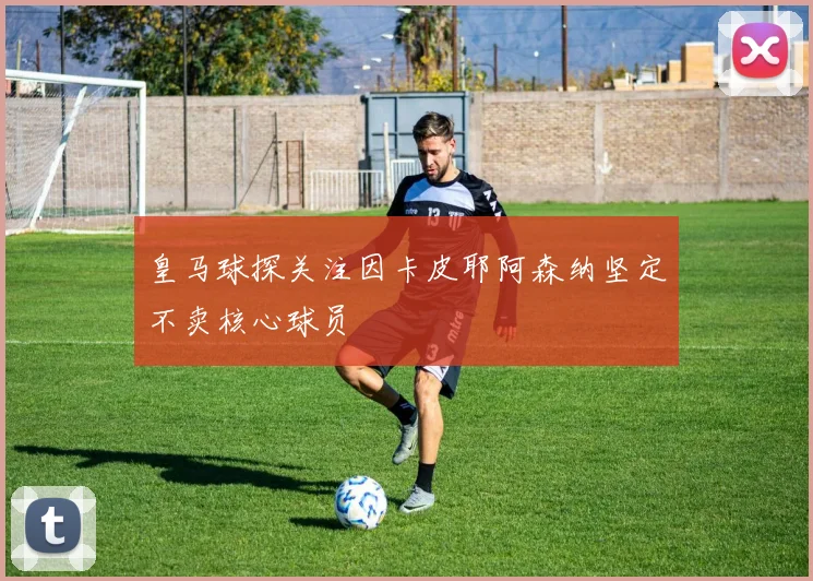 皇马球探关注因卡皮耶阿森纳坚定不卖核心球员
