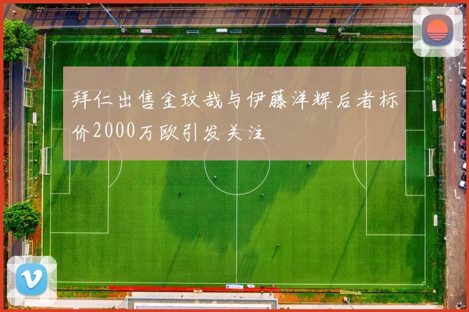 拜仁出售金玟哉与伊藤洋辉后者标价2000万欧引发关注