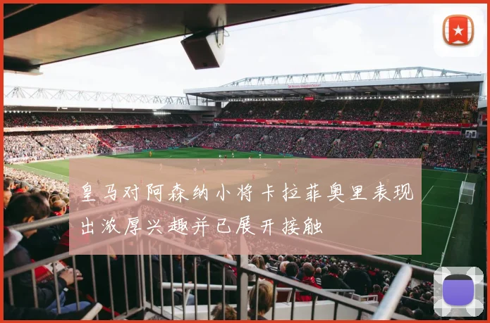 皇马对阿森纳小将卡拉菲奥里表现出浓厚兴趣并已展开接触