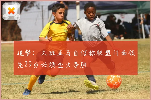 追梦：文班亚马自信称联盟门面领先29分必须全力争胜