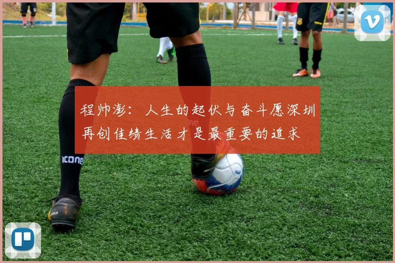 程帅澎：人生的起伏与奋斗愿深圳再创佳绩生活才是最重要的追求