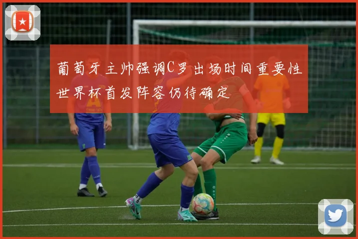 葡萄牙主帅强调C罗出场时间重要性世界杯首发阵容仍待确定