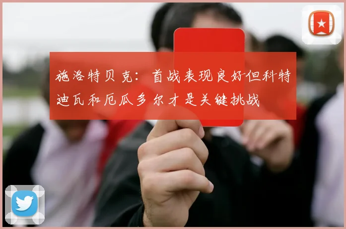 施洛特贝克：首战表现良好但科特迪瓦和厄瓜多尔才是关键挑战