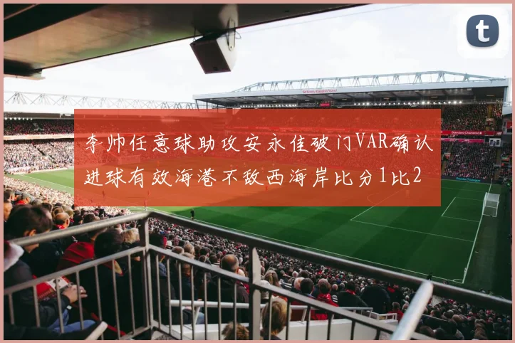 李帅任意球助攻安永佳破门VAR确认进球有效海港不敌西海岸比分1比2