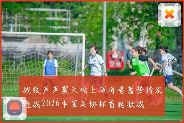 战鼓声声震天响上海海港蓄势待发迎战2026中国足协杯首轮激战