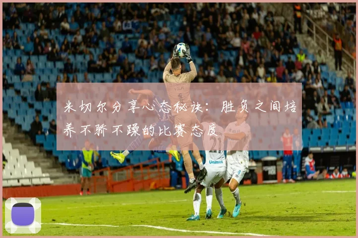 米切尔分享心态秘诀：胜负之间培养不骄不躁的比赛态度